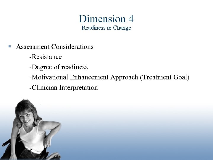 Dimension 4 Readiness to Change § Assessment Considerations -Resistance -Degree of readiness -Motivational Enhancement