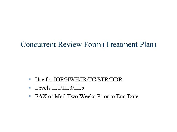 Concurrent Review Form (Treatment Plan) § Use for IOP/HWH/IR/TC/STR/DDR § Levels II. 1/III. 3/III.