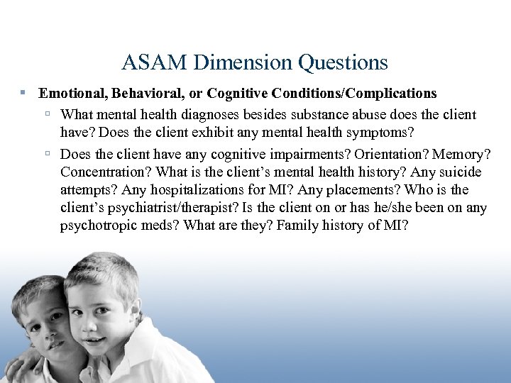 ASAM Dimension Questions § Emotional, Behavioral, or Cognitive Conditions/Complications ú What mental health diagnoses