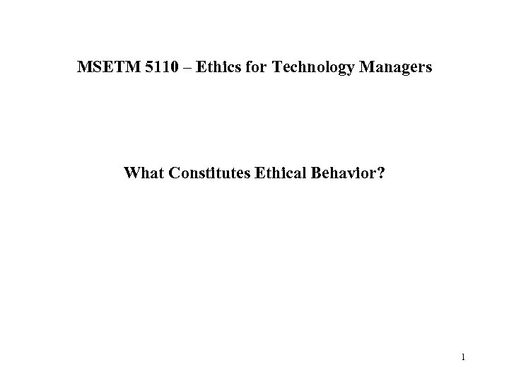 MSETM 5110 – Ethics for Technology Managers What Constitutes Ethical Behavior? 1 