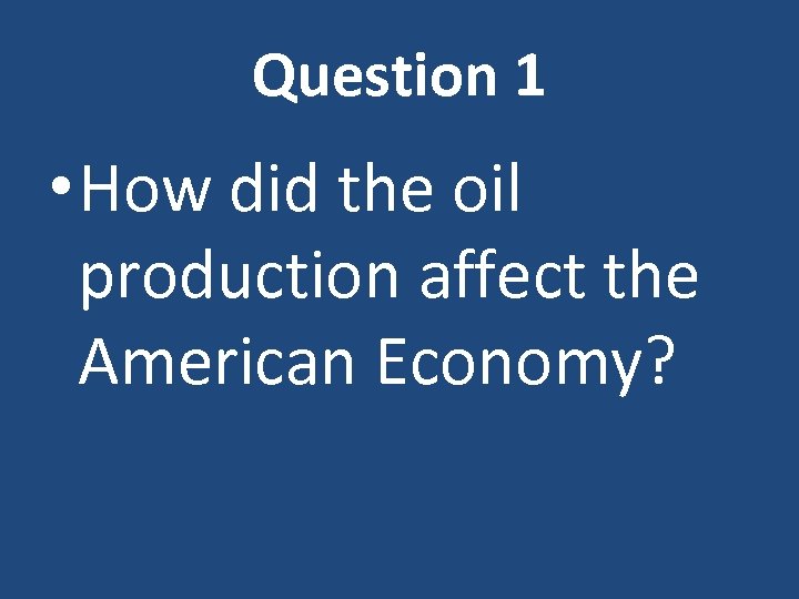 Question 1 • How did the oil production affect the American Economy? 