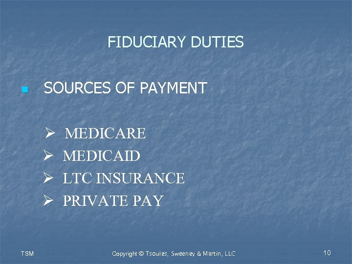FIDUCIARY DUTIES n SOURCES OF PAYMENT TSM MEDICARE MEDICAID LTC INSURANCE PRIVATE PAY Copyright