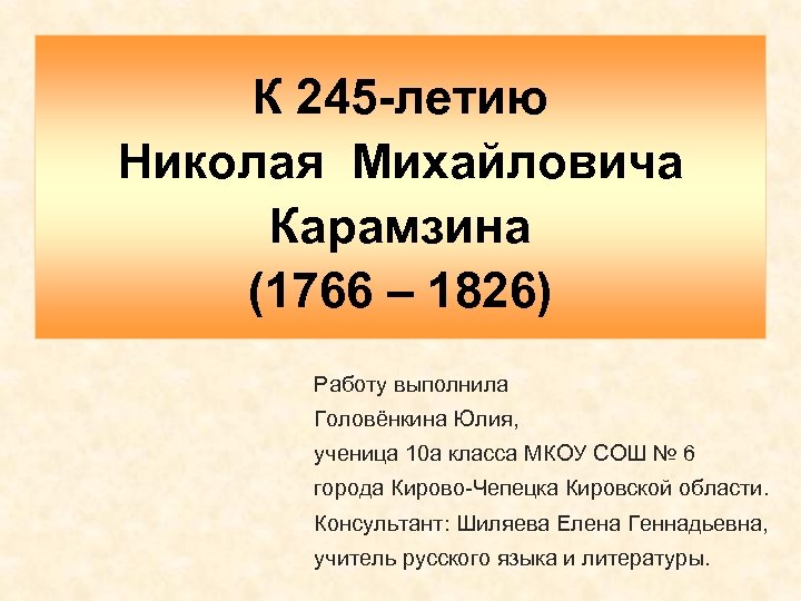 К 245 -летию Николая Михайловича Карамзина (1766 – 1826) Работу выполнила Головёнкина Юлия, ученица