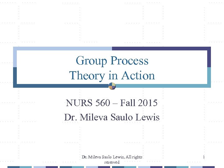 Group Process Theory in Action NURS 560 – Fall 2015 Dr. Mileva Saulo Lewis,