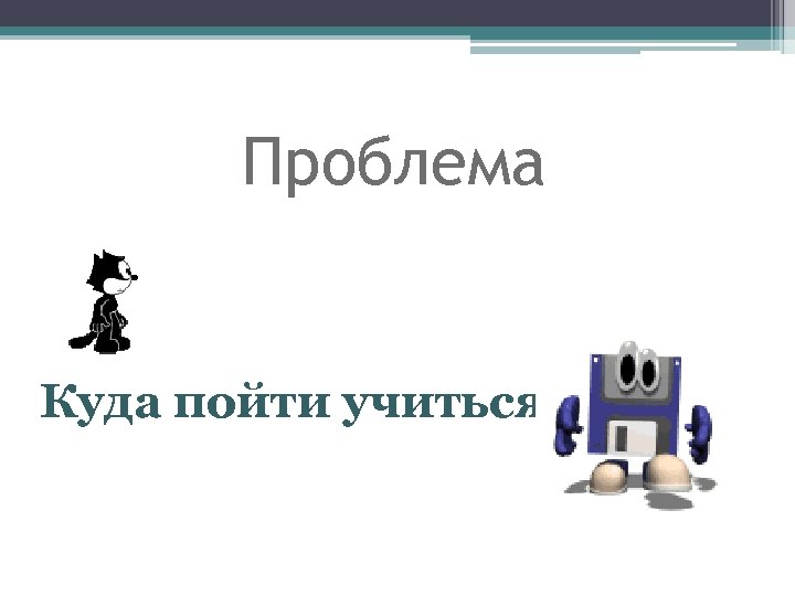 Проблема Куда пойти учиться? 