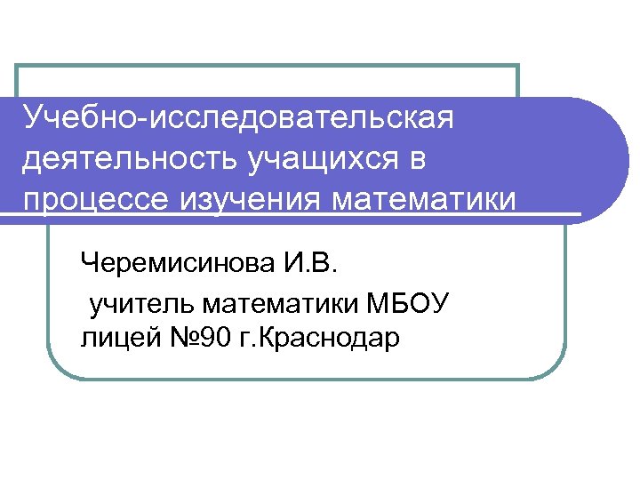 Учебно-исследовательская деятельность учащихся в процессе изучения математики Черемисинова И. В. учитель математики МБОУ лицей