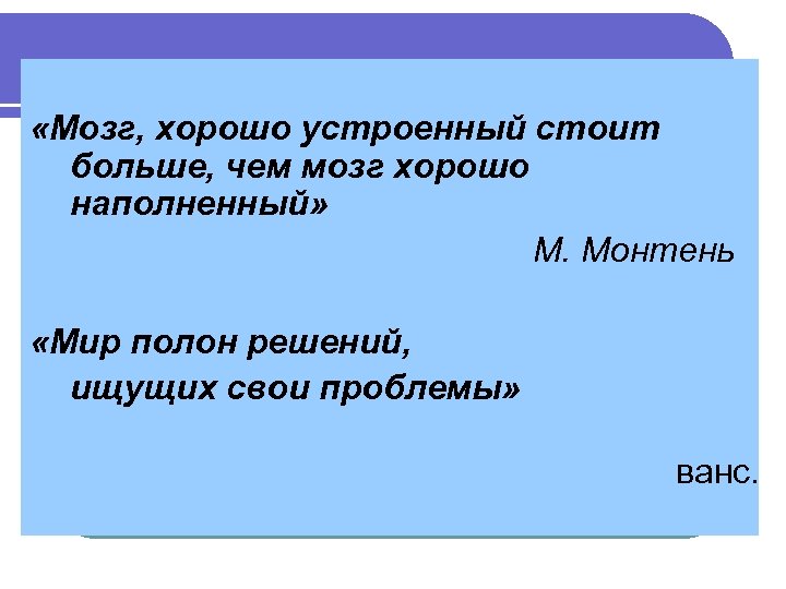  «Мозг, хорошо устроенный стоит больше, чем мозг хорошо наполненный» М. Монтень «Мир полон