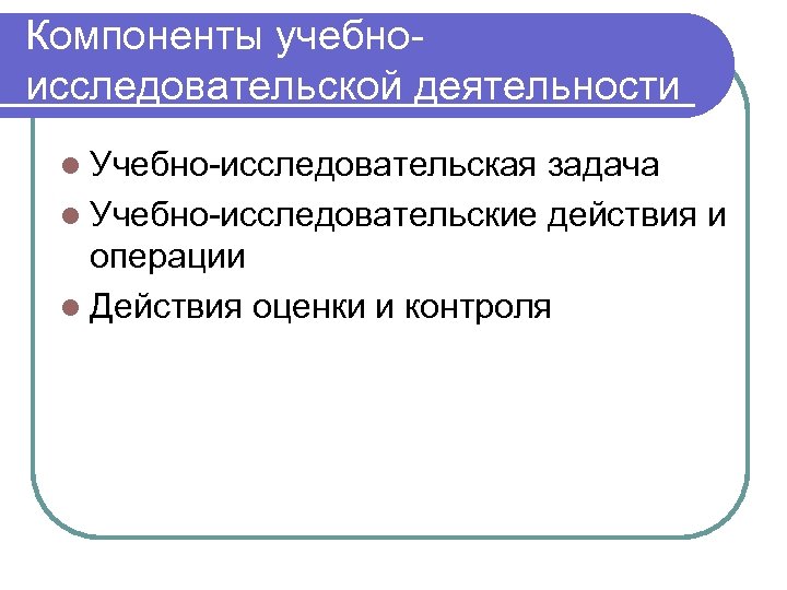 Компоненты учебноисследовательской деятельности l Учебно-исследовательская задача l Учебно-исследовательские действия и операции l Действия оценки