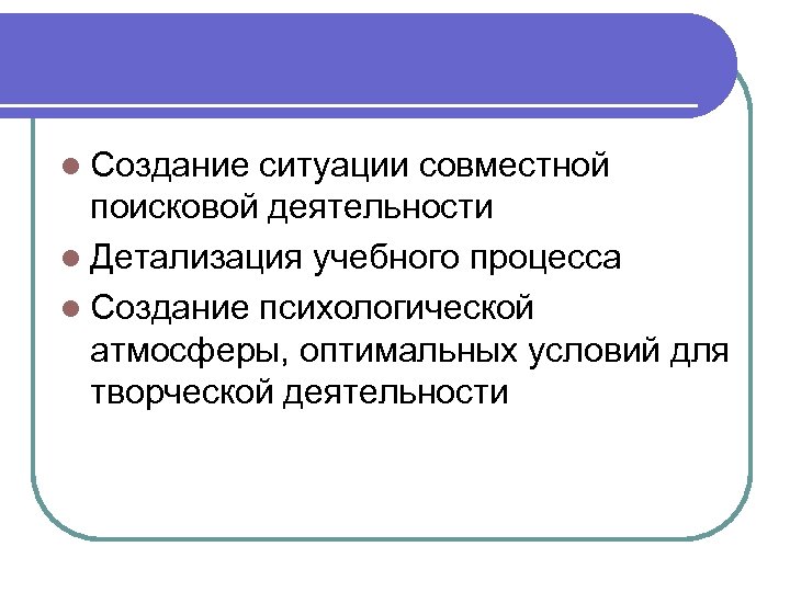 l Создание ситуации совместной поисковой деятельности l Детализация учебного процесса l Создание психологической атмосферы,