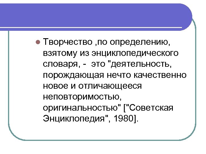 l Творчество , по определению, взятому из энциклопедического словаря, - это "деятельность, порождающая нечто