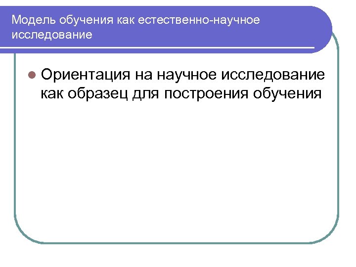 Модель обучения как естественно-научное исследование l Ориентация на научное исследование как образец для построения