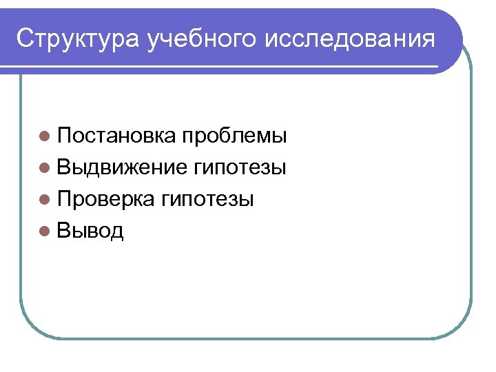 Структура учебного исследования l Постановка проблемы l Выдвижение гипотезы l Проверка гипотезы l Вывод