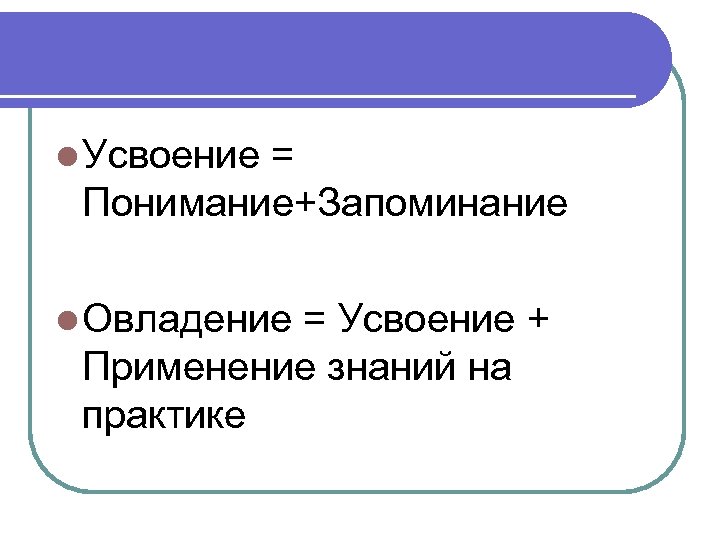 l Усвоение = Понимание+Запоминание l Овладение = Усвоение + Применение знаний на практике 