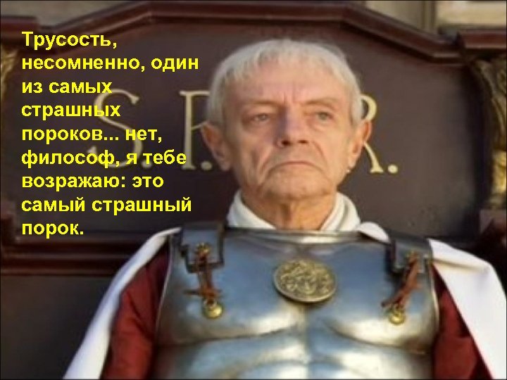 Трусость, несомненно, один из самых страшных пороков. . . нет, философ, я тебе возражаю: