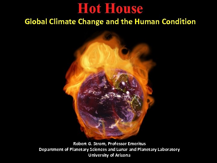 Hot House Global Climate Change and the Human Condition Robert G. Strom, Professor Emeritus