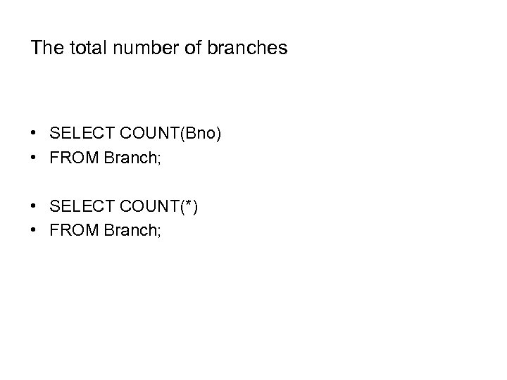The total number of branches • SELECT COUNT(Bno) • FROM Branch; • SELECT COUNT(*)