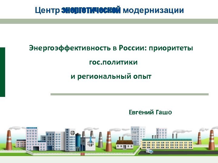 Центр энергетической модернизации Энергоэффективность в России: приоритеты гос. политики и региональный опыт Евгений Гашо