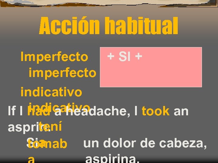 Acción habitual Imperfecto + SI + imperfecto indicativo If I had a headache, I