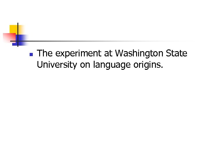 n The experiment at Washington State University on language origins. 