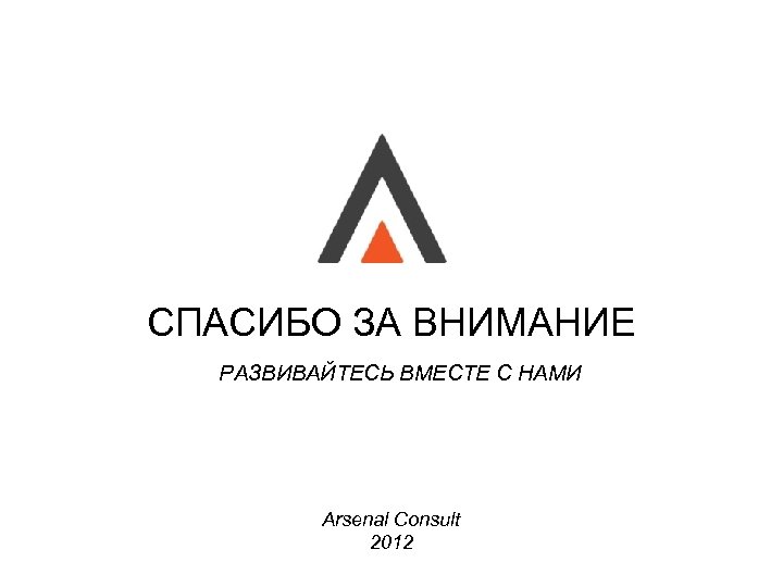 СПАСИБО ЗА ВНИМАНИЕ РАЗВИВАЙТЕСЬ ВМЕСТЕ С НАМИ Arsenal Consult 2012 