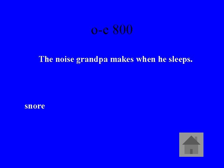 o-e 800 The noise grandpa makes when he sleeps. snore 