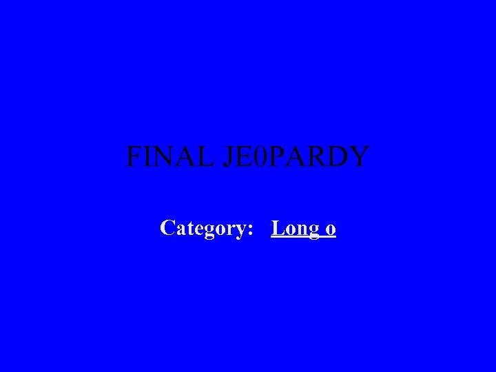FINAL JE 0 PARDY Category: Long o 