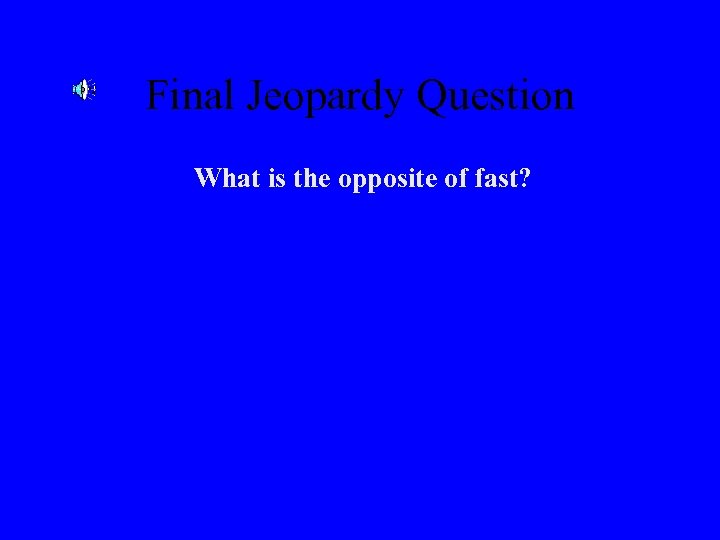 Final Jeopardy Question What is the opposite of fast? 