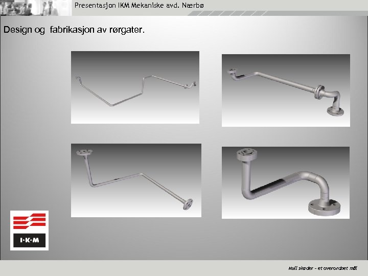 Presentasjon IKM Mekaniske avd. Nærbø Design og fabrikasjon av rørgater. Null skader – et