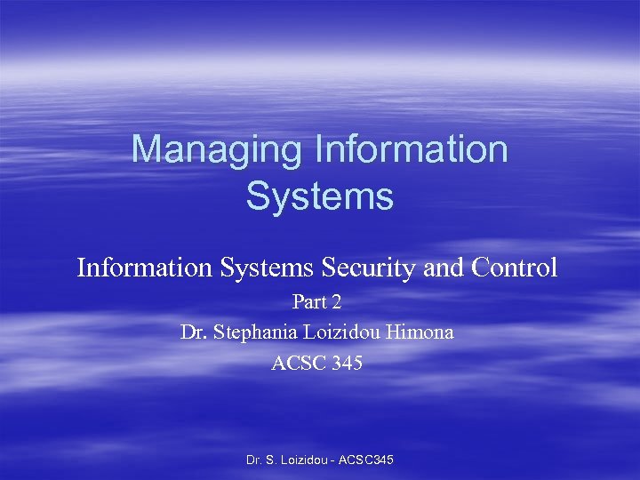 Managing Information Systems Security and Control Part 2 Dr. Stephania Loizidou Himona ACSC 345