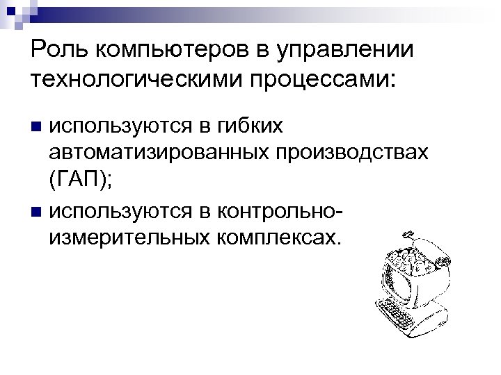 Роль компьютеров в управлении технологическими процессами: используются в гибких автоматизированных производствах (ГАП); n используются