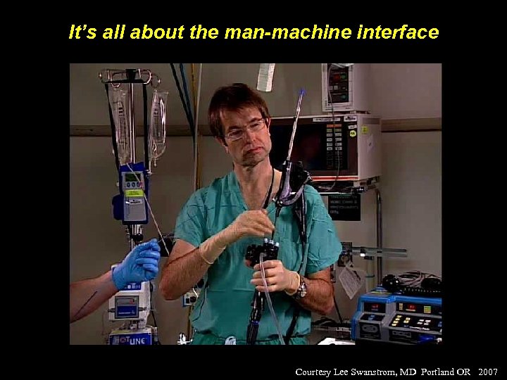 It’s all about the man-machine interface Courtesy Lee Swanstrom, MD Portland OR 2007 