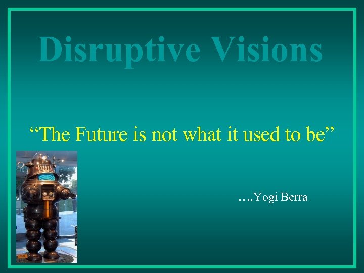 Disruptive Visions “The Future is not what it used to be” …. Yogi Berra