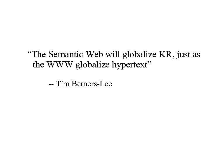 “The Semantic Web will globalize KR, just as the WWW globalize hypertext” -- Tim