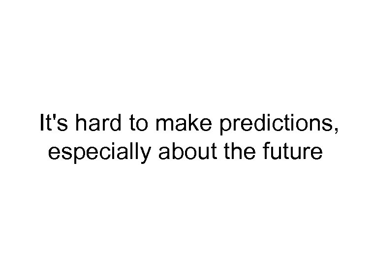 It's hard to make predictions, especially about the future 