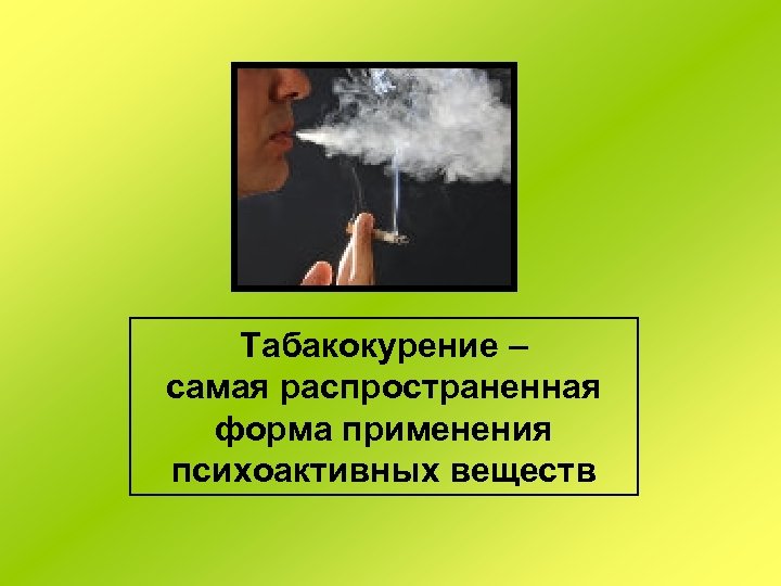 Табакокурение – самая распространенная форма применения психоактивных веществ 