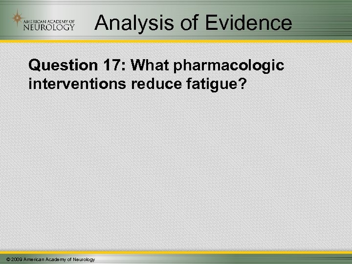 Analysis of Evidence Question 17: What pharmacologic interventions reduce fatigue? © 2009 American Academy