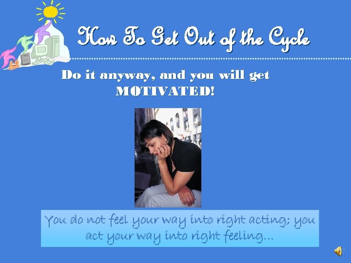 How To Get Out of the Cycle Do it anyway, and you will get