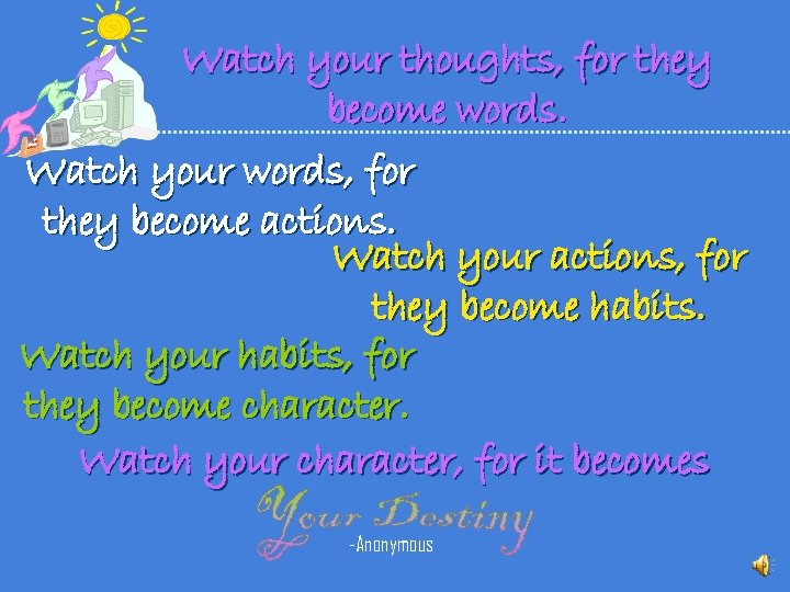 Watch your thoughts, for they become words. Watch your words, for they become actions.