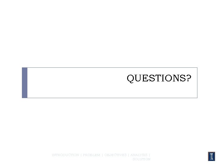 QUESTIONS? INTRODUCTION | PROBLEM | OBJECTIVES | ANALYSIS | SOLUTION 