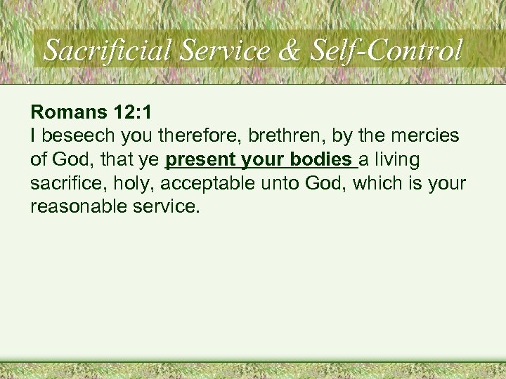 Sacrificial Service & Self-Control Romans 12: 1 I beseech you therefore, brethren, by the