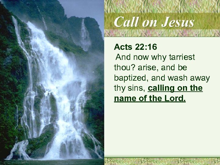 Call on Jesus Acts 22: 16 And now why tarriest thou? arise, and be