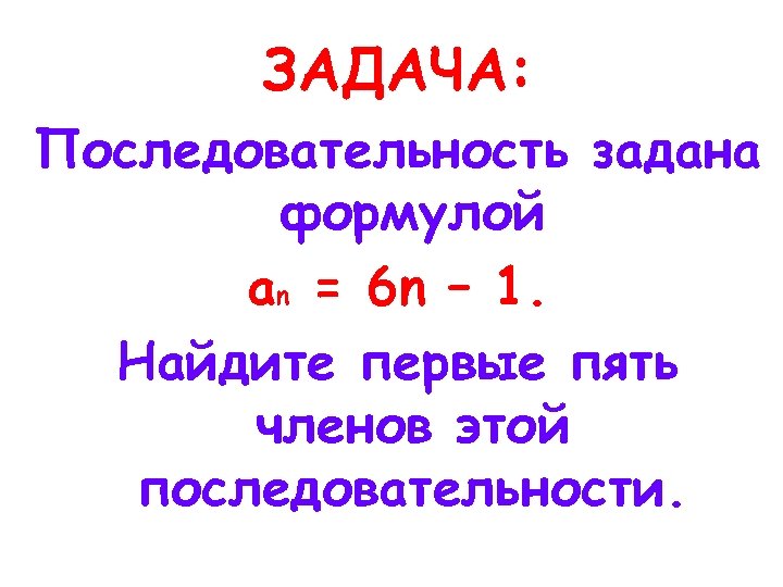 ЗАДАЧА: Последовательность задана формулой an = 6 n – 1. Найдите первые пять членов