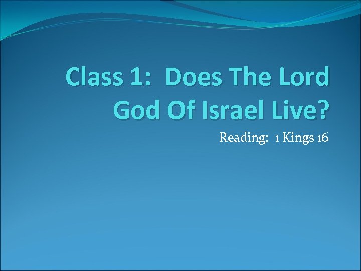 Class 1: Does The Lord God Of Israel Live? Reading: 1 Kings 16 