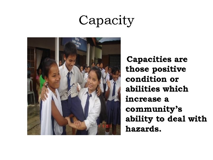 Capacity Capacities are those positive condition or abilities which increase a community’s ability to