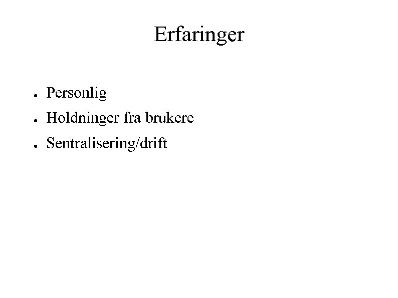 Erfaringer ● Personlig ● Holdninger fra brukere ● Sentralisering/drift 