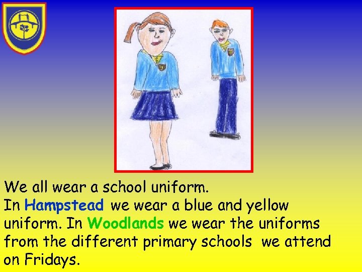 We all wear a school uniform. In Hampstead we wear a blue and yellow