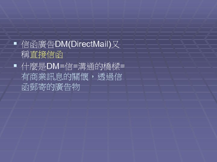 § 信函廣告DM(Direct. Mail)又 稱直接信函 § 什麼是DM=信=溝通的橋樑= 有商業訊息的關懷，透過信 函郵寄的廣告物 