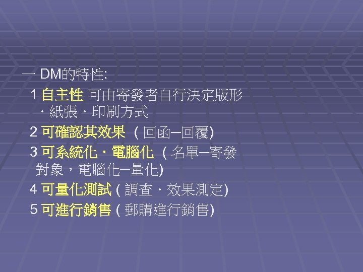 一 DM的特性: 1 自主性 可由寄發者自行決定版形 ．紙張．印刷方式 2 可確認其效果 ( 回函─回覆) 3 可系統化．電腦化 ( 名單─寄發