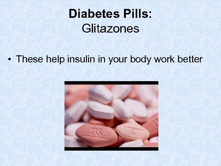 Diabetes Pills: Glitazones • These help insulin in your body work better 