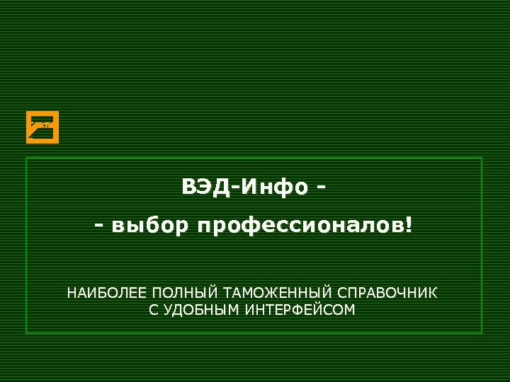 ВЭД-Инфо - выбор профессионалов! НАИБОЛЕЕ ПОЛНЫЙ ТАМОЖЕННЫЙ СПРАВОЧНИК С УДОБНЫМ ИНТЕРФЕЙСОМ 